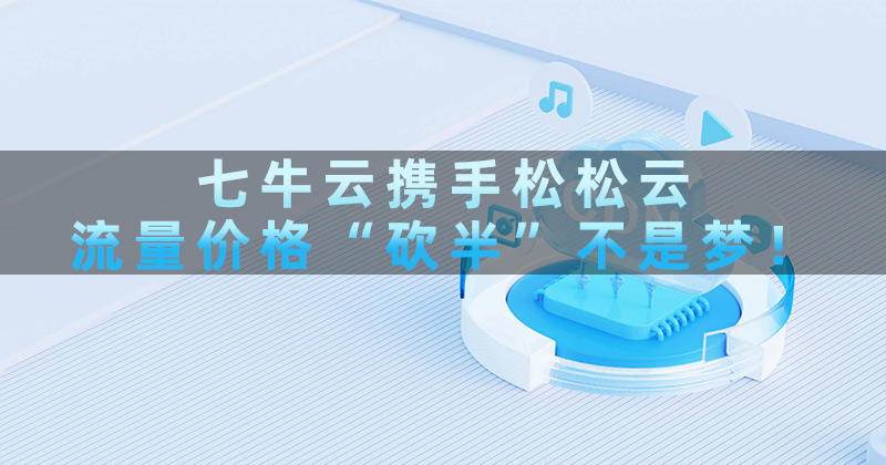 七牛云联手松松云，流量降价！